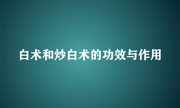 白术和炒白术的功效与作用