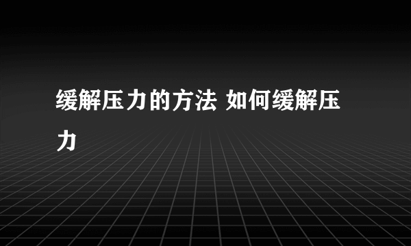 缓解压力的方法 如何缓解压力