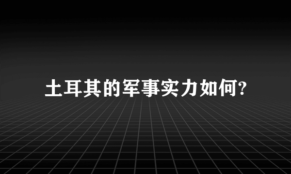 土耳其的军事实力如何?