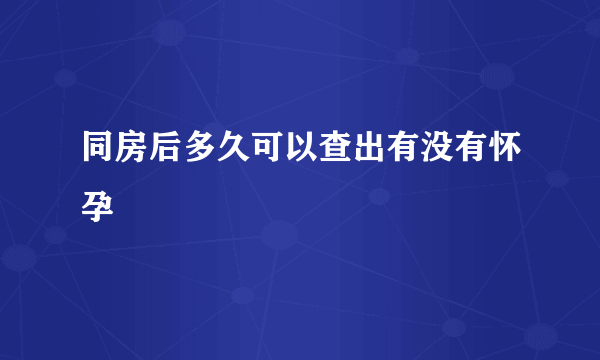 同房后多久可以查出有没有怀孕