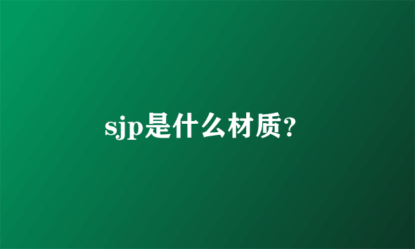 sjp是什么材质？