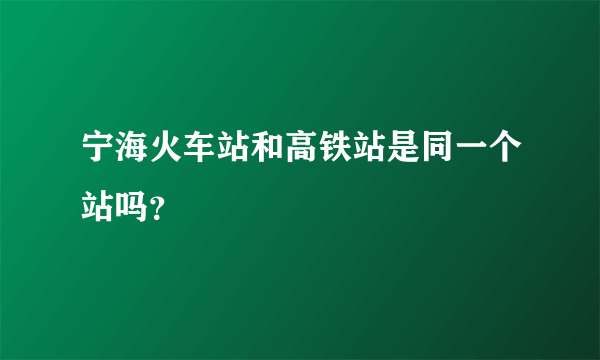 宁海火车站和高铁站是同一个站吗？