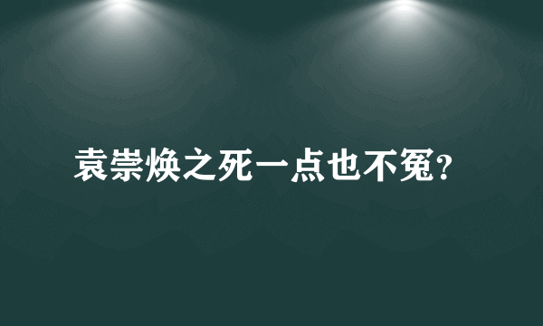 袁崇焕之死一点也不冤？