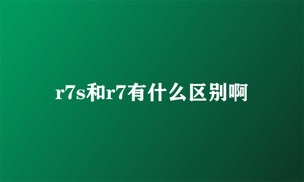 r7s和r7有什么区别啊