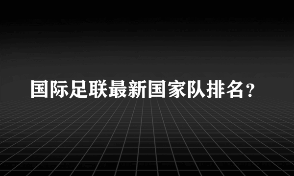 国际足联最新国家队排名？