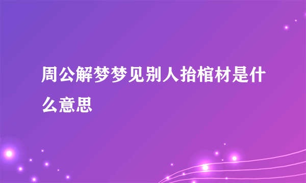 周公解梦梦见别人抬棺材是什么意思