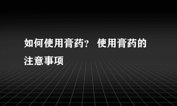 如何使用膏药？ 使用膏药的注意事项