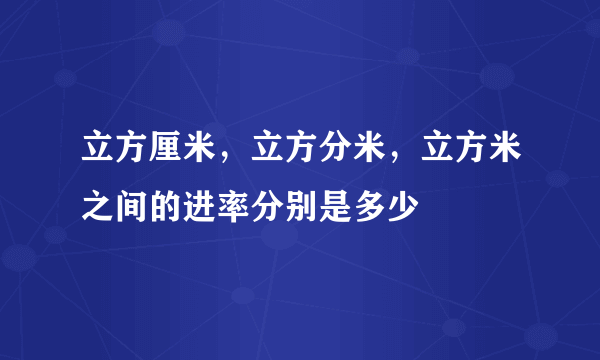 立方厘米，立方分米，立方米之间的进率分别是多少