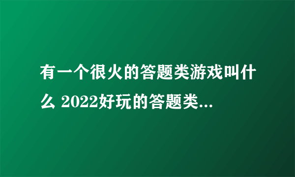 有一个很火的答题类游戏叫什么 2022好玩的答题类游戏前五名