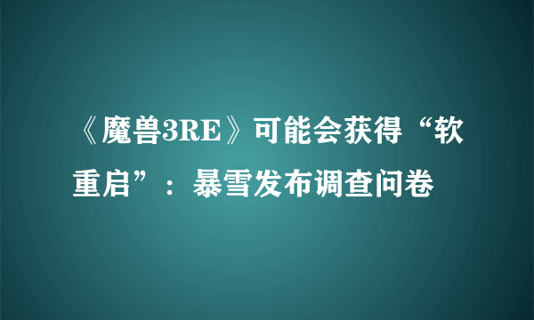 《魔兽3RE》可能会获得“软重启”：暴雪发布调查问卷