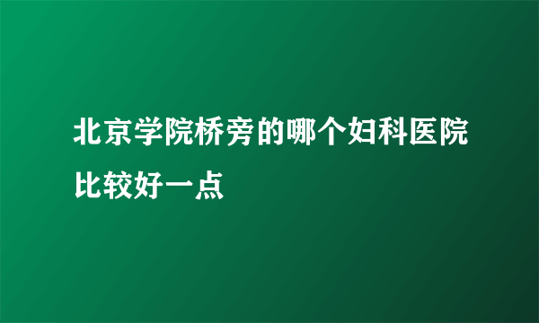 北京学院桥旁的哪个妇科医院比较好一点