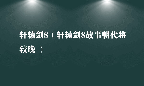 轩辕剑8（轩辕剑8故事朝代将较晚 ）