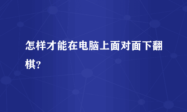 怎样才能在电脑上面对面下翻棋？