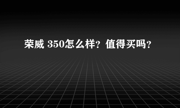 荣威 350怎么样？值得买吗？