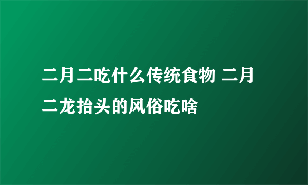 二月二吃什么传统食物 二月二龙抬头的风俗吃啥