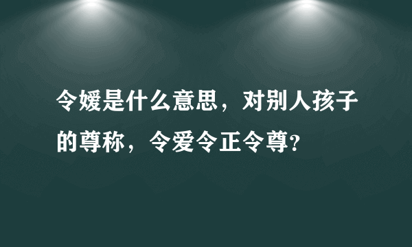 令嫒是什么意思，对别人孩子的尊称，令爱令正令尊？