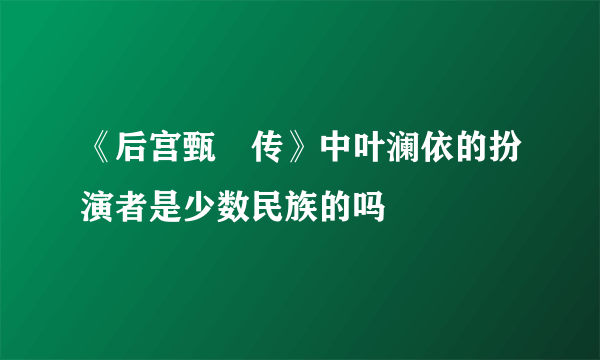 《后宫甄嬛传》中叶澜依的扮演者是少数民族的吗