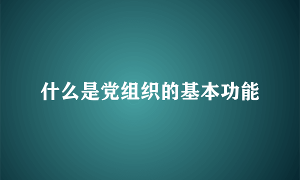 什么是党组织的基本功能