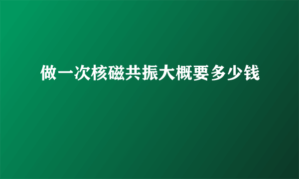 做一次核磁共振大概要多少钱