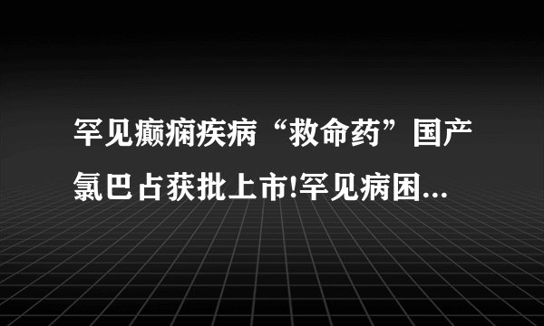 罕见癫痫疾病“救命药”国产氯巴占获批上市!罕见病困局如何破解？