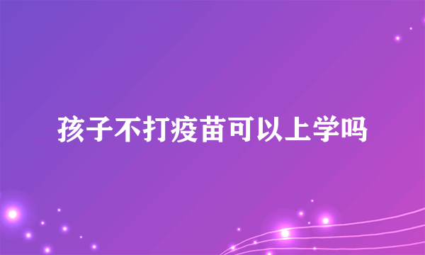 孩子不打疫苗可以上学吗