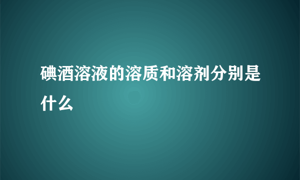 碘酒溶液的溶质和溶剂分别是什么