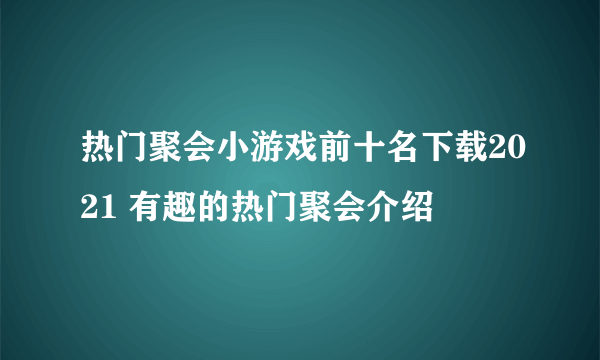 热门聚会小游戏前十名下载2021 有趣的热门聚会介绍