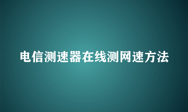 电信测速器在线测网速方法