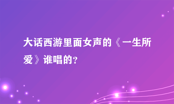 大话西游里面女声的《一生所爱》谁唱的？