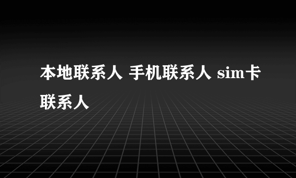 本地联系人 手机联系人 sim卡联系人