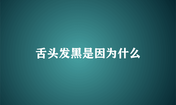 舌头发黑是因为什么