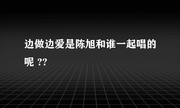 边做边爱是陈旭和谁一起唱的呢 ??