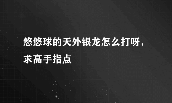 悠悠球的天外银龙怎么打呀，求高手指点