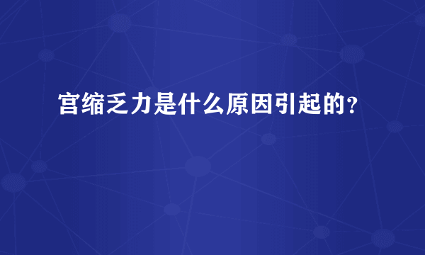 宫缩乏力是什么原因引起的？