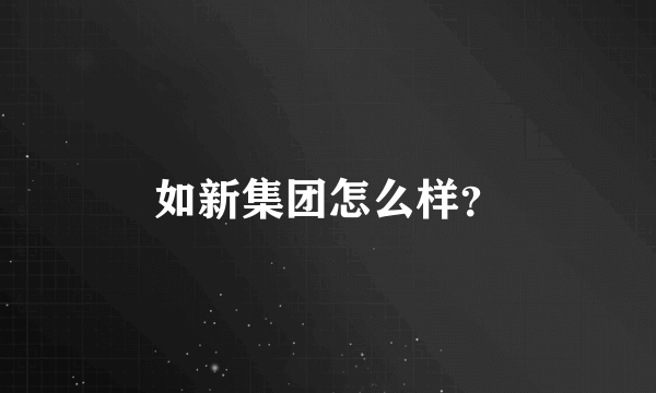 如新集团怎么样？