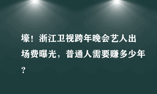 壕！浙江卫视跨年晚会艺人出场费曝光，普通人需要赚多少年？