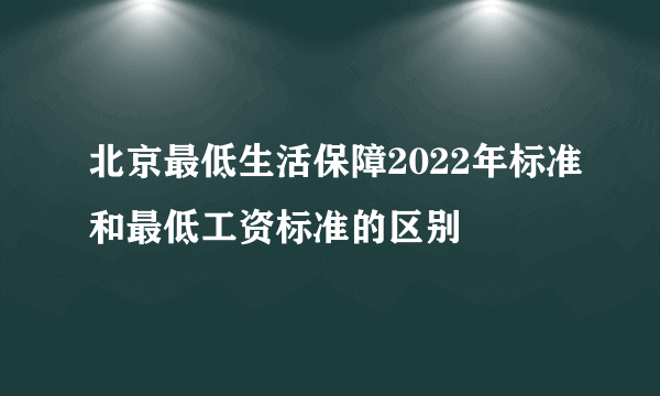 北京最低生活保障2022年标准和最低工资标准的区别