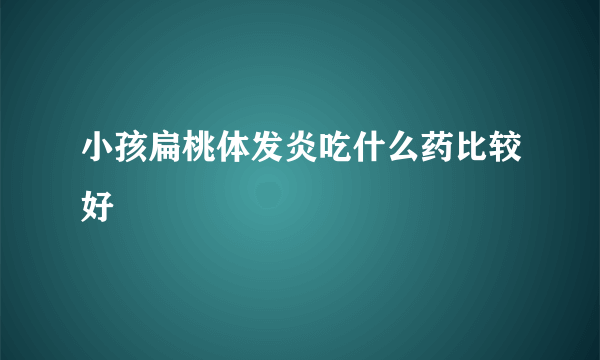 小孩扁桃体发炎吃什么药比较好