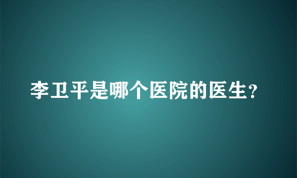 李卫平是哪个医院的医生？