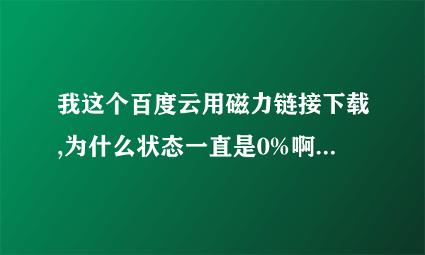 我这个百度云用磁力链接下载,为什么状态一直是0%啊,为什么啊,你们谁知道,不知道的别废话了