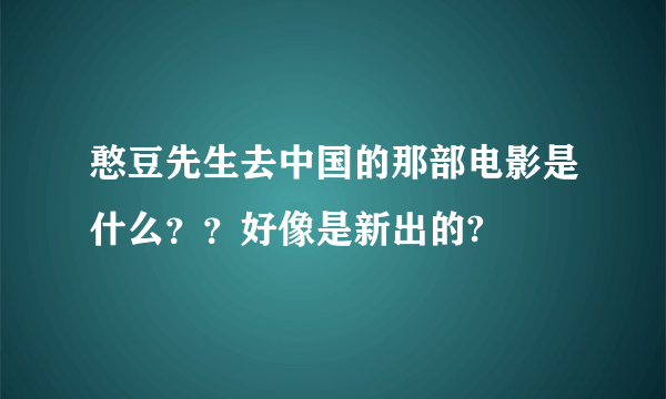 憨豆先生去中国的那部电影是什么？？好像是新出的?