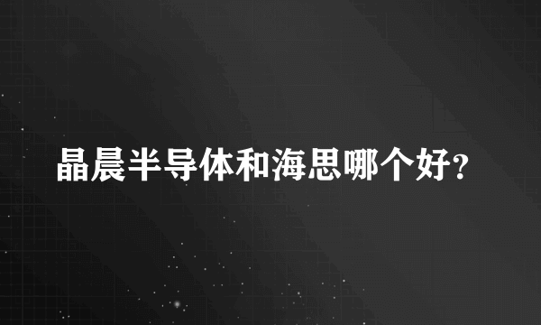 晶晨半导体和海思哪个好？