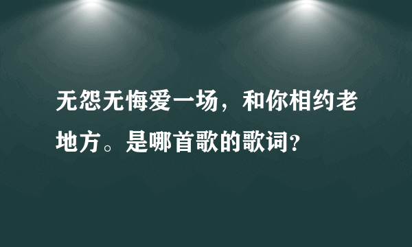 无怨无悔爱一场，和你相约老地方。是哪首歌的歌词？