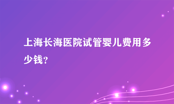 上海长海医院试管婴儿费用多少钱？