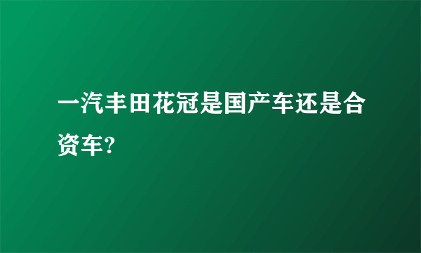 一汽丰田花冠是国产车还是合资车?