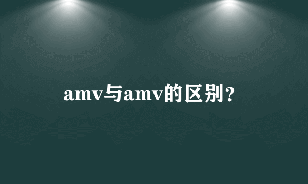 amv与amv的区别？