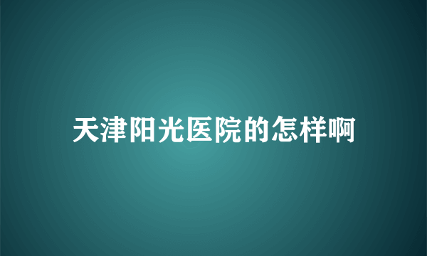 天津阳光医院的怎样啊