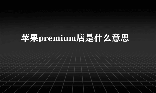 苹果premium店是什么意思