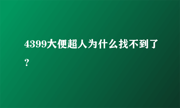 4399大便超人为什么找不到了？