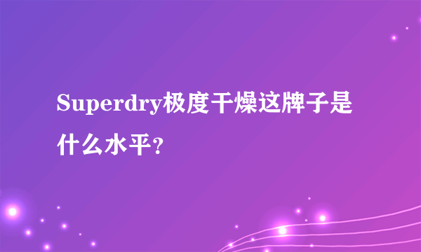 Superdry极度干燥这牌子是什么水平？